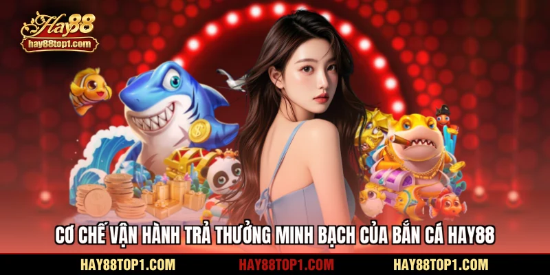Cơ chế vận hành trả thưởng minh bạch của bắn cá HAY88