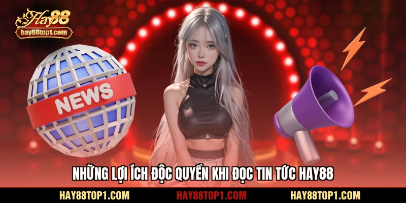 Những lợi ích độc quyền khi đọc tin tức HAY88